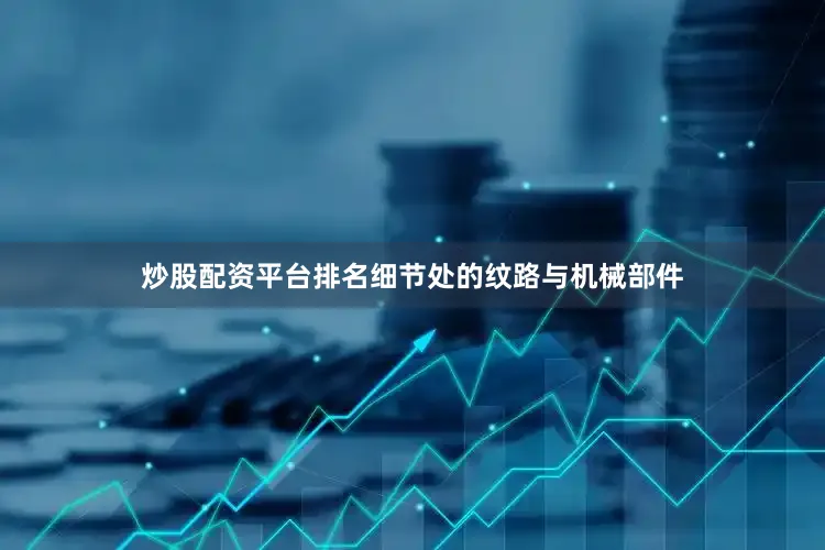 炒股配资平台排名细节处的纹路与机械部件