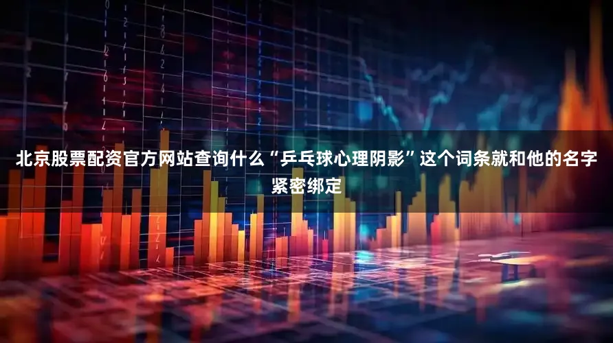 北京股票配资官方网站查询什么“乒乓球心理阴影”这个词条就和他的名字紧密绑定