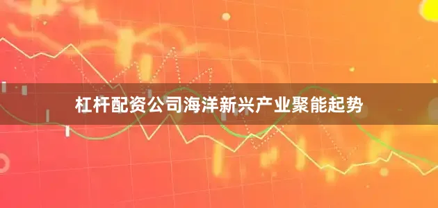 杠杆配资公司　　海洋新兴产业聚能起势