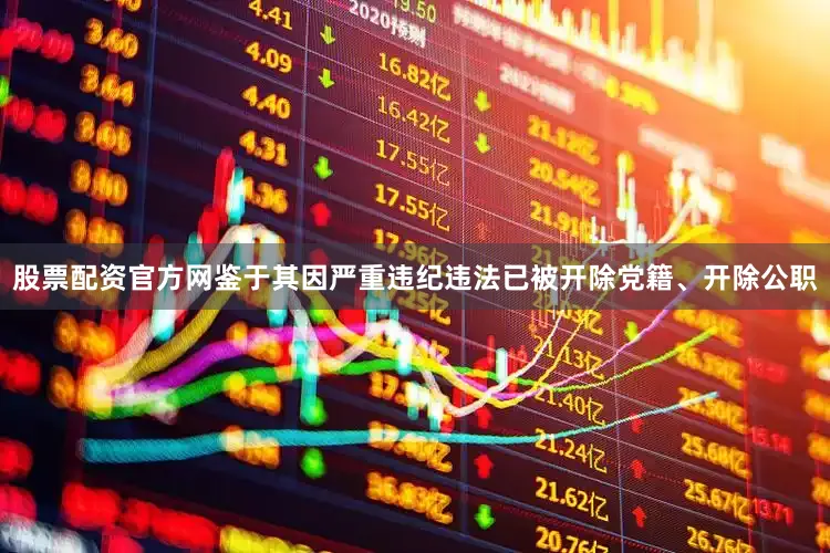 股票配资官方网鉴于其因严重违纪违法已被开除党籍、开除公职
