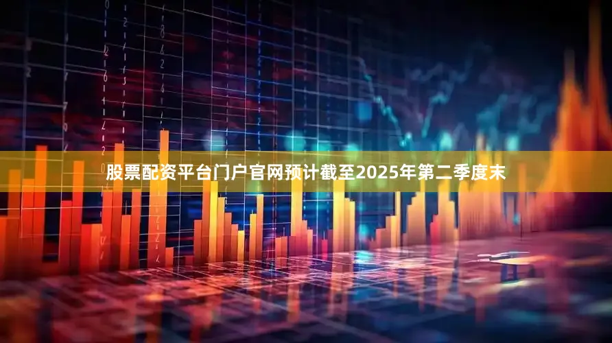 股票配资平台门户官网预计截至2025年第二季度末