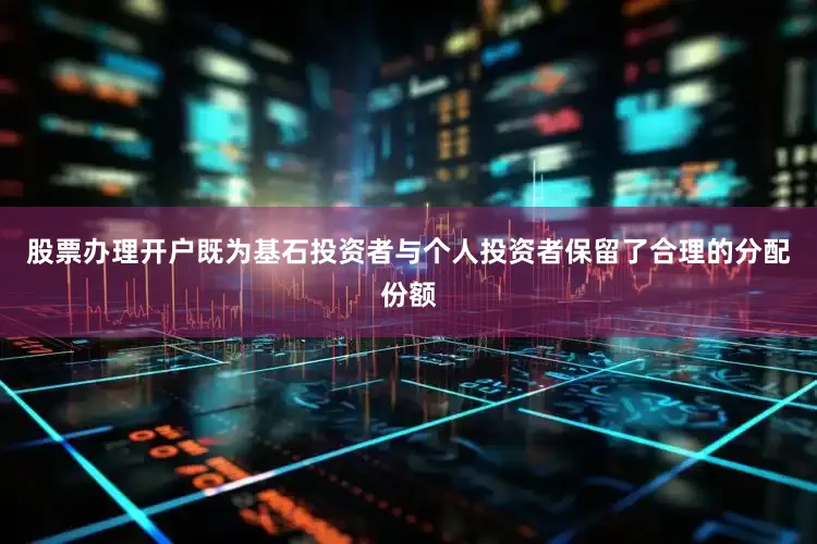 股票办理开户既为基石投资者与个人投资者保留了合理的分配份额