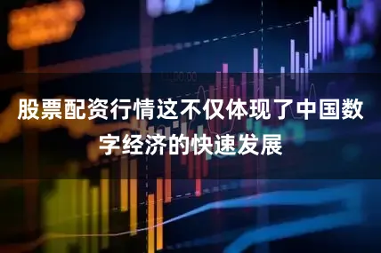 股票配资行情这不仅体现了中国数字经济的快速发展