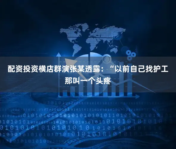 配资投资横店群演张某透露：“以前自己找护工那叫一个头疼