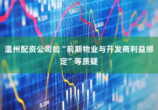 温州配资公司如“前期物业与开发商利益绑定”等质疑