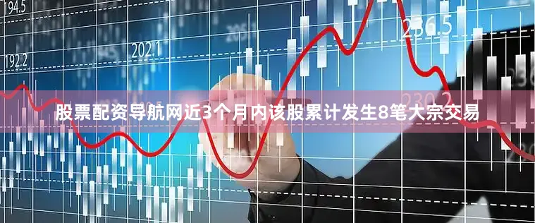 股票配资导航网近3个月内该股累计发生8笔大宗交易