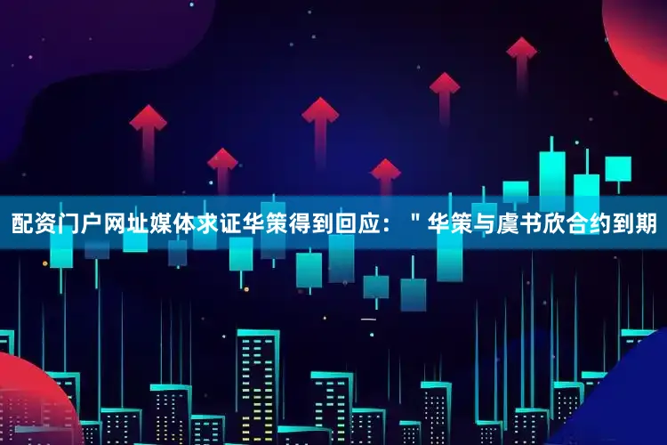 配资门户网址媒体求证华策得到回应：＂华策与虞书欣合约到期