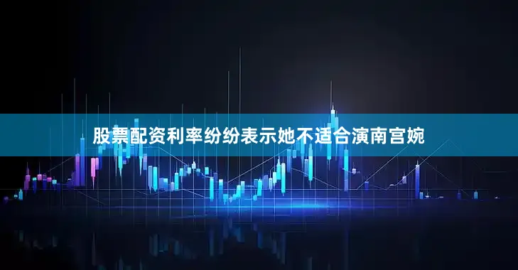 股票配资利率纷纷表示她不适合演南宫婉