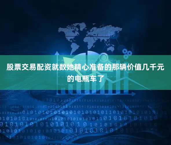 股票交易配资就数她精心准备的那辆价值几千元的电瓶车了