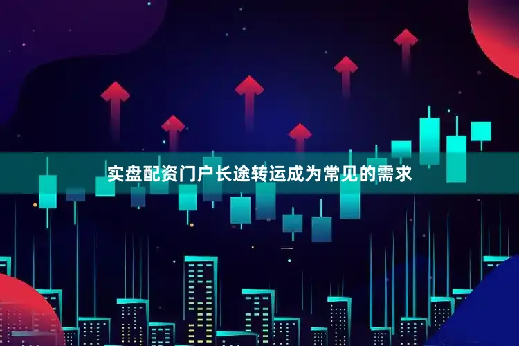 实盘配资门户长途转运成为常见的需求