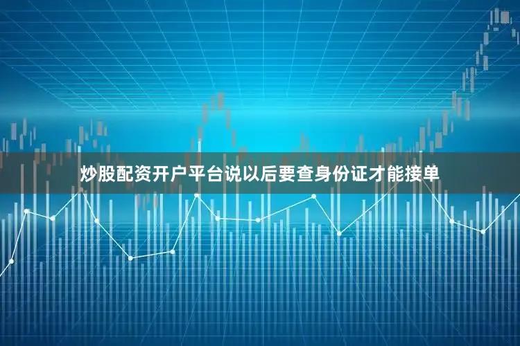 炒股配资开户平台说以后要查身份证才能接单