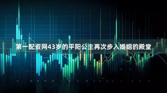 第一配资网43岁的平阳公主再次步入婚姻的殿堂