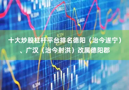 十大炒股杠杆平台排名德阳（治今遂宁）、广汉（治今射洪）改属德阳郡
