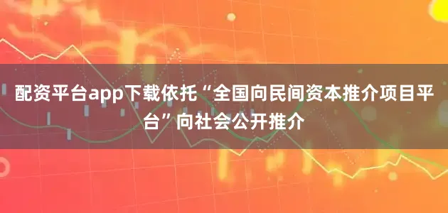 配资平台app下载依托“全国向民间资本推介项目平台”向社会公开推介