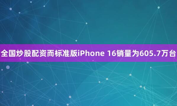 全国炒股配资而标准版iPhone 16销量为605.7万台