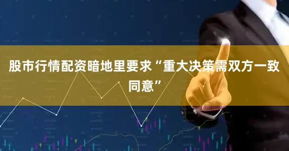股市行情配资暗地里要求“重大决策需双方一致同意”