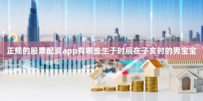 正规的股票配资app有哪些生于时辰在子亥时的男宝宝