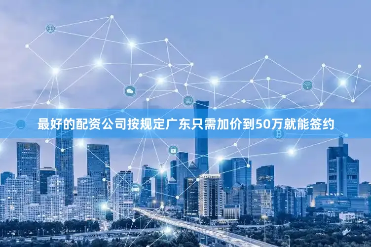 最好的配资公司按规定广东只需加价到50万就能签约