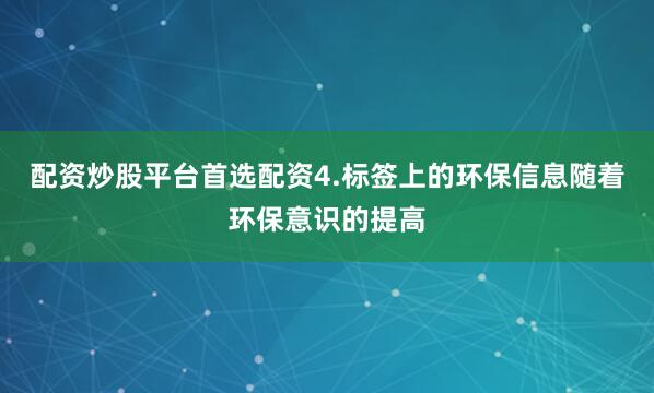 配资炒股平台首选配资4.标签上的环保信息随着环保意识的提高