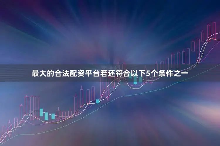 最大的合法配资平台若还符合以下5个条件之一
