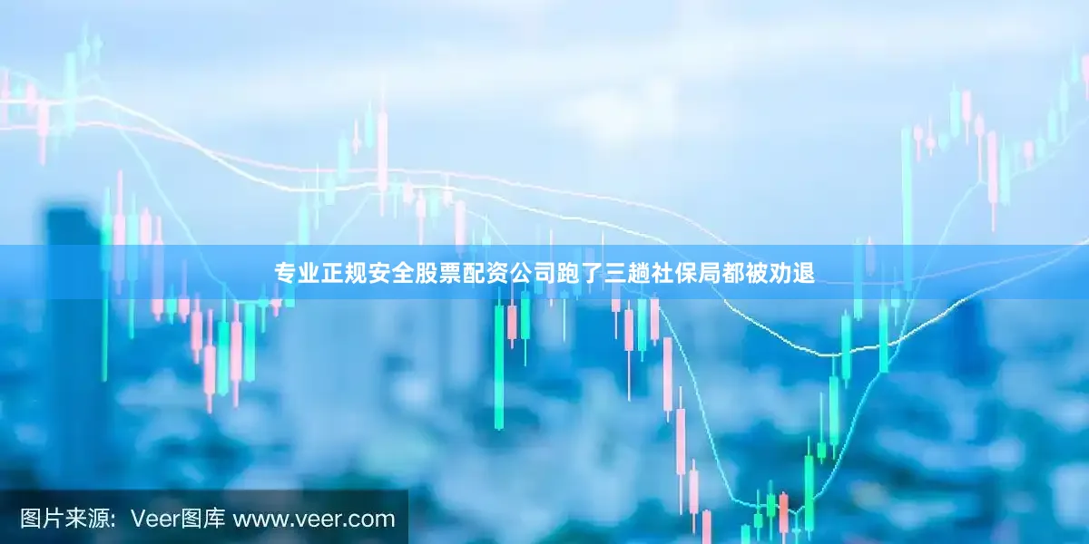 专业正规安全股票配资公司跑了三趟社保局都被劝退