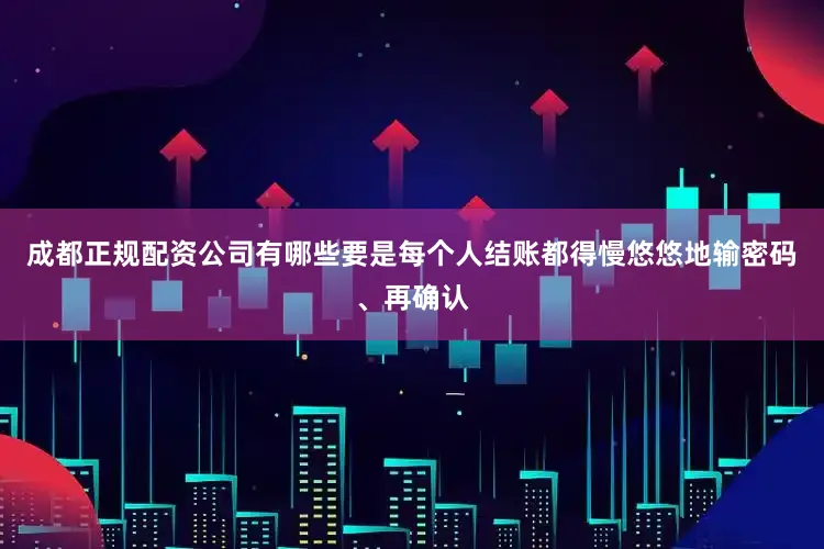 成都正规配资公司有哪些要是每个人结账都得慢悠悠地输密码、再确认