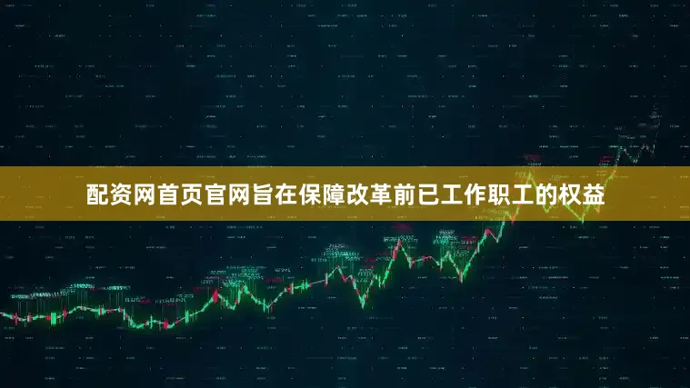 配资网首页官网旨在保障改革前已工作职工的权益