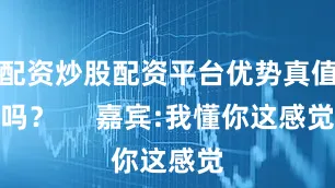 配资炒股配资平台优势真值吗？     嘉宾:我懂你这感觉