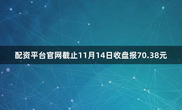 配资平台官网截止11月14日收盘报70.38元