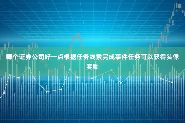 哪个证券公司好一点根据任务线索完成事件任务可以获得头像奖励