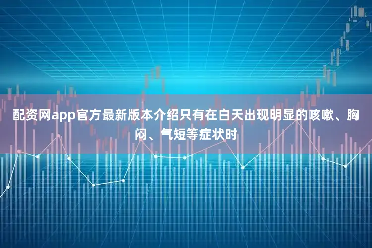配资网app官方最新版本介绍只有在白天出现明显的咳嗽、胸闷、气短等症状时