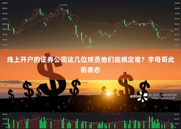 线上开户的证券公司这几位球员他们能搞定谁？字母哥此前表态