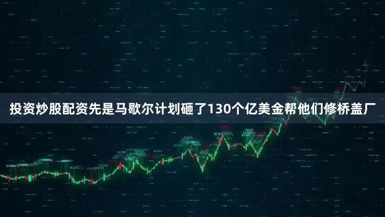 投资炒股配资先是马歇尔计划砸了130个亿美金帮他们修桥盖厂