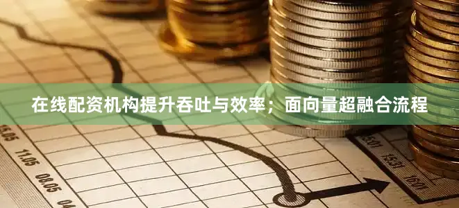 在线配资机构提升吞吐与效率；面向量超融合流程