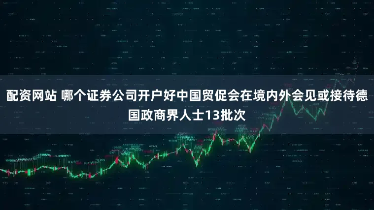 配资网站 哪个证券公司开户好中国贸促会在境内外会见或接待德国政商界人士13批次