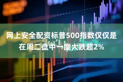 网上安全配资标普500指数仅仅是在周二盘中一度大跌超2%