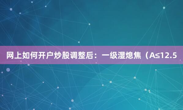 网上如何开户炒股调整后：一级湿熄焦（A≤12.5