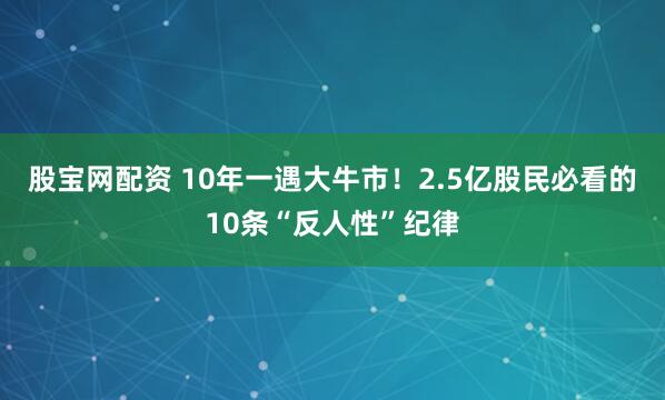 股宝网配资 10年一遇大牛市！2.5亿股民必看的10条“反人性”纪律