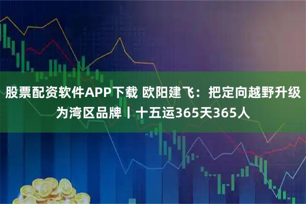 股票配资软件APP下载 欧阳建飞：把定向越野升级为湾区品牌丨十五运365天365人