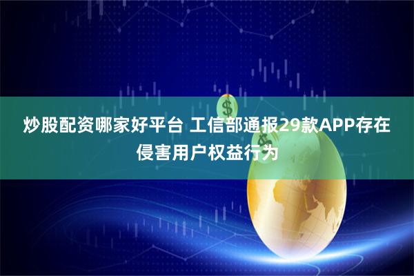 炒股配资哪家好平台 工信部通报29款APP存在侵害用户权益行为