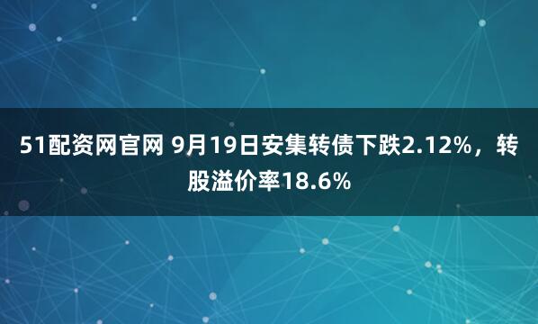 51配资网官网 9月19日安集转债下跌2.12%，转股溢价率18.6%