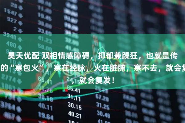 昊天优配 双相情感障碍，抑郁兼躁狂，也就是传说中的“寒包火”，寒在经脉，火在脏腑，寒不去，就会复发！