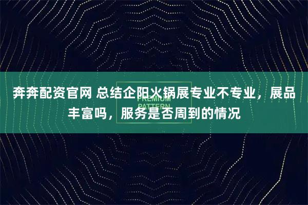 奔奔配资官网 总结企阳火锅展专业不专业，展品丰富吗，服务是否周到的情况