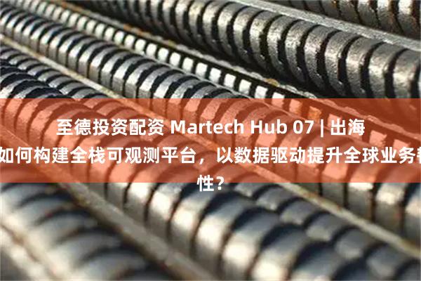 至德投资配资 Martech Hub 07 | 出海企业如何构建全栈可观测平台，以数据驱动提升全球业务韧性？