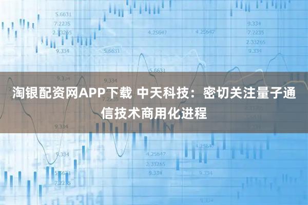 淘银配资网APP下载 中天科技：密切关注量子通信技术商用化进程