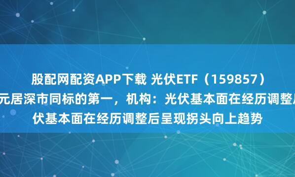 股配网配资APP下载 光伏ETF（159857）盘中成交额超1.6亿元居深市同标的第一，机构：光伏基本面在经历调整后呈现拐头向上趋势