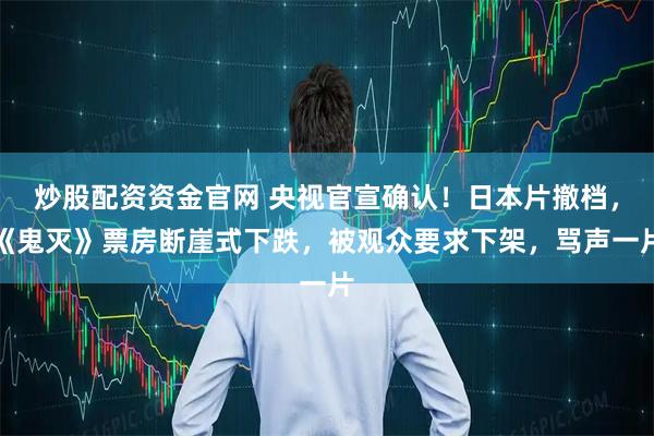 炒股配资资金官网 央视官宣确认！日本片撤档，《鬼灭》票房断崖式下跌，被观众要求下架，骂声一片