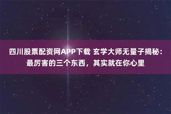 四川股票配资网APP下载 玄学大师无量子揭秘：最厉害的三个东西，其实就在你心里