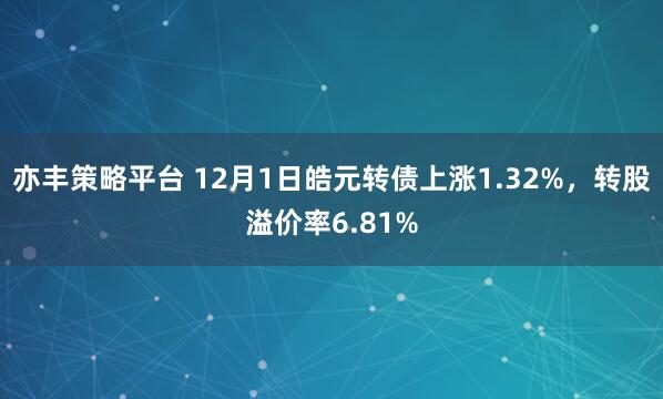 亦丰策略平台 12月1日皓元转债上涨1.32%，转股溢价率6.81%