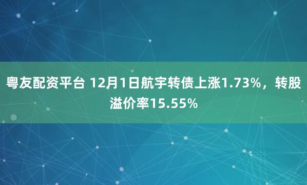 粤友配资平台 12月1日航宇转债上涨1.73%，转股溢价率15.55%